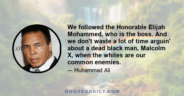 We followed the Honorable Elijah Mohammed, who is the boss. And we don't waste a lot of time arguin' about a dead black man, Malcolm X, when the whites are our common enemies.