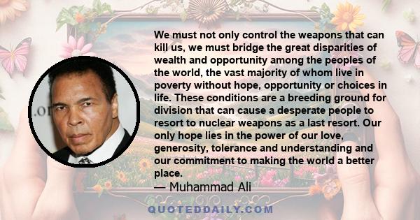 We must not only control the weapons that can kill us, we must bridge the great disparities of wealth and opportunity among the peoples of the world, the vast majority of whom live in poverty without hope, opportunity