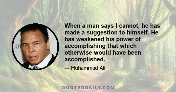 When a man says I cannot, he has made a suggestion to himself. He has weakened his power of accomplishing that which otherwise would have been accomplished.