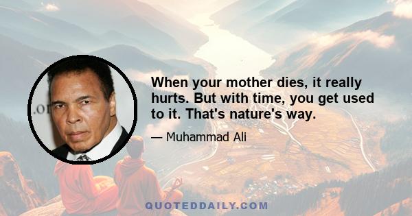 When your mother dies, it really hurts. But with time, you get used to it. That's nature's way.