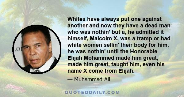 Whites have always put one against another and now they have a dead man who was nothin' but a, he admitted it himself, Malcolm X, was a tramp or had white women sellin' their body for him, he was nothin' until the