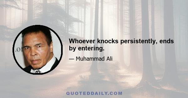 Whoever knocks persistently, ends by entering.