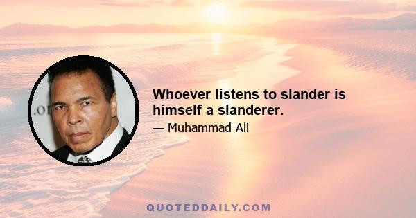 Whoever listens to slander is himself a slanderer.