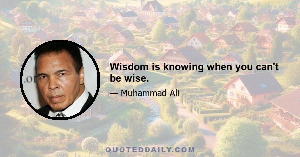 Wisdom is knowing when you can't be wise.