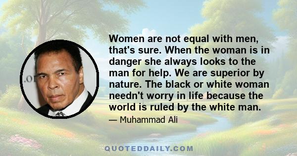 Women are not equal with men, that's sure. When the woman is in danger she always looks to the man for help. We are superior by nature. The black or white woman needn't worry in life because the world is ruled by the