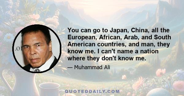 You can go to Japan, China, all the European, African, Arab, and South American countries, and man, they know me. I can't name a nation where they don't know me.