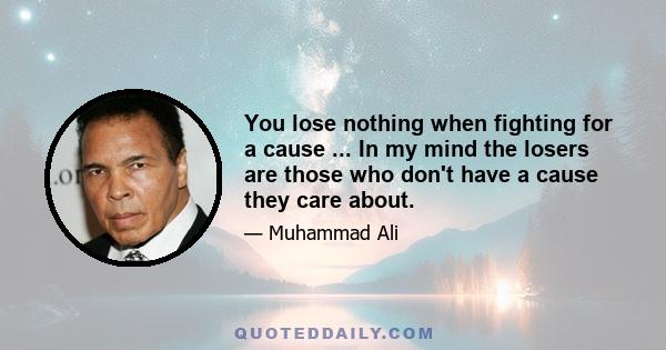 You lose nothing when fighting for a cause ... In my mind the losers are those who don't have a cause they care about.