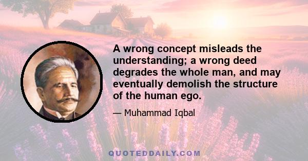 A wrong concept misleads the understanding; a wrong deed degrades the whole man, and may eventually demolish the structure of the human ego.