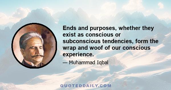 Ends and purposes, whether they exist as conscious or subconscious tendencies, form the wrap and woof of our conscious experience.