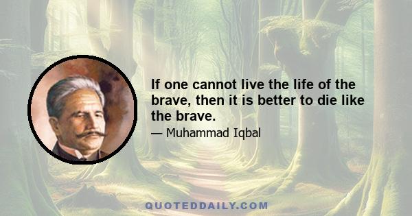 If one cannot live the life of the brave, then it is better to die like the brave.