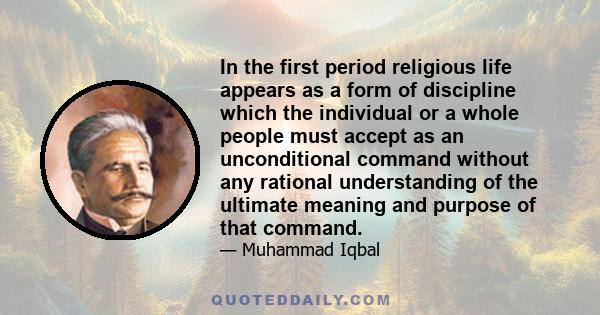 In the first period religious life appears as a form of discipline which the individual or a whole people must accept as an unconditional command without any rational understanding of the ultimate meaning and purpose of 