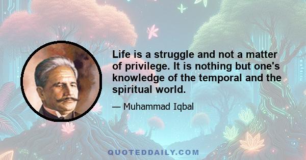 Life is a struggle and not a matter of privilege. It is nothing but one's knowledge of the temporal and the spiritual world.