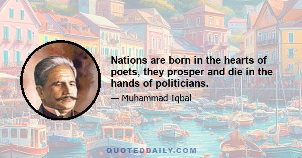 Nations are born in the hearts of poets, they prosper and die in the hands of politicians.