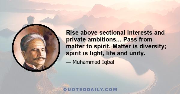 Rise above sectional interests and private ambitions... Pass from matter to spirit. Matter is diversity; spirit is light, life and unity.