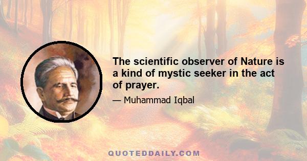 The scientific observer of Nature is a kind of mystic seeker in the act of prayer.