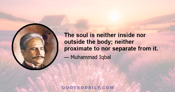 The soul is neither inside nor outside the body; neither proximate to nor separate from it.