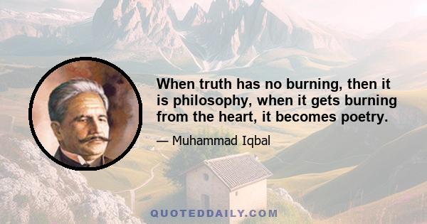 When truth has no burning, then it is philosophy, when it gets burning from the heart, it becomes poetry.