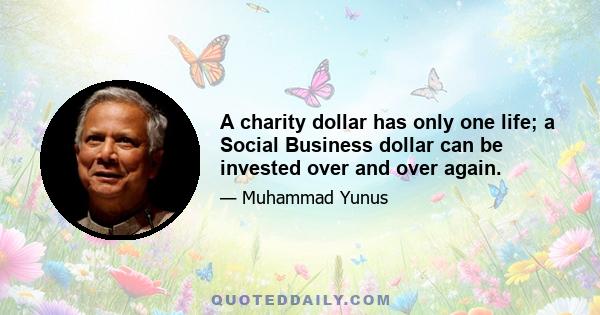 A charity dollar has only one life; a Social Business dollar can be invested over and over again.