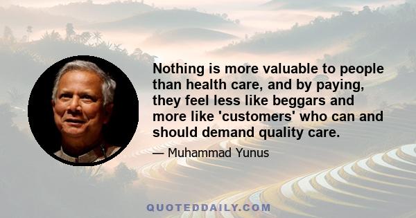 Nothing is more valuable to people than health care, and by paying, they feel less like beggars and more like 'customers' who can and should demand quality care.