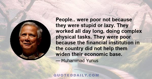 People.. were poor not because they were stupid or lazy. They worked all day long, doing complex physical tasks. They were poor because the financial institution in the country did not help them widen their economic