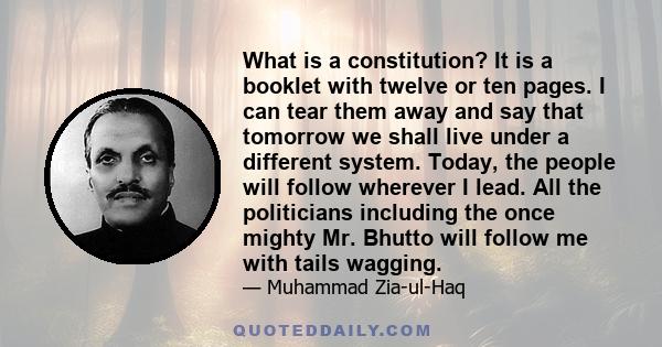 What is a constitution? It is a booklet with twelve or ten pages. I can tear them away and say that tomorrow we shall live under a different system. Today, the people will follow wherever I lead. All the politicians