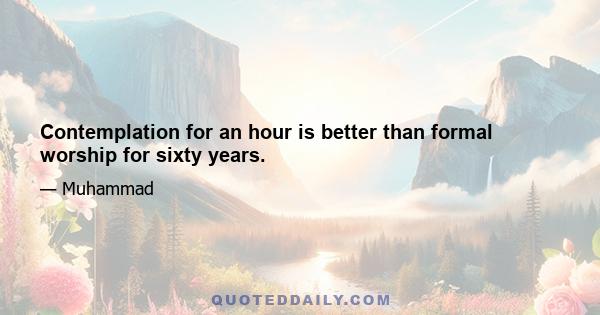 Contemplation for an hour is better than formal worship for sixty years.