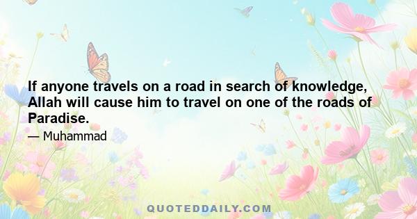 If anyone travels on a road in search of knowledge, Allah will cause him to travel on one of the roads of Paradise.