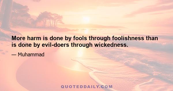 More harm is done by fools through foolishness than is done by evil-doers through wickedness.