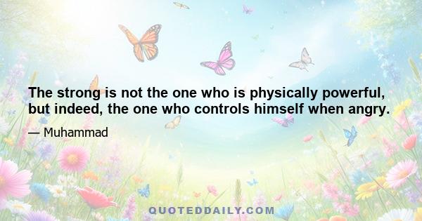 The strong is not the one who is physically powerful, but indeed, the one who controls himself when angry.