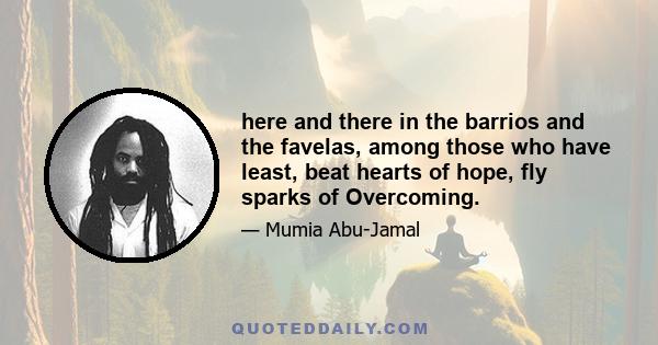 here and there in the barrios and the favelas, among those who have least, beat hearts of hope, fly sparks of Overcoming.