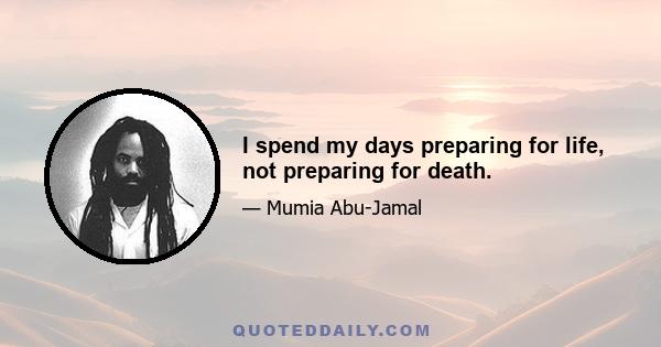 I spend my days preparing for life, not preparing for death.