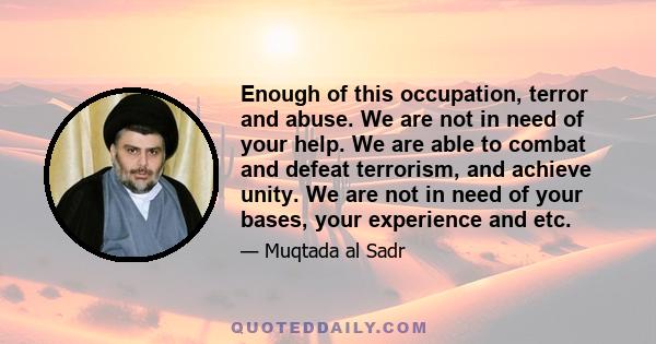 Enough of this occupation, terror and abuse. We are not in need of your help. We are able to combat and defeat terrorism, and achieve unity. We are not in need of your bases, your experience and etc.