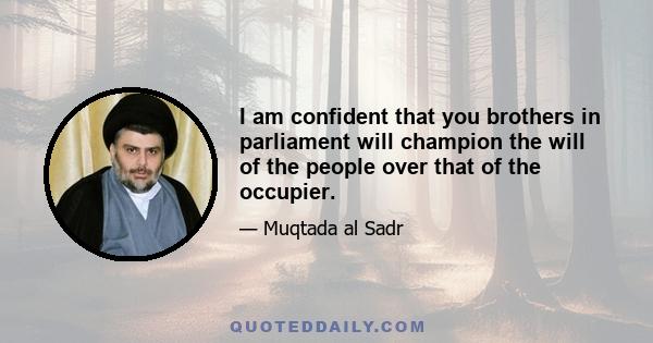 I am confident that you brothers in parliament will champion the will of the people over that of the occupier.