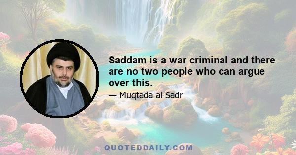 Saddam is a war criminal and there are no two people who can argue over this.