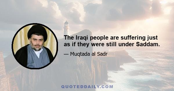 The Iraqi people are suffering just as if they were still under Saddam.