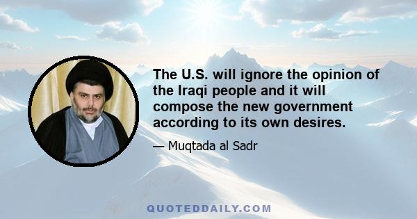 The U.S. will ignore the opinion of the Iraqi people and it will compose the new government according to its own desires.