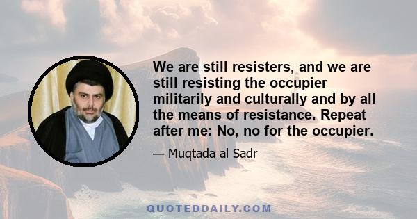 We are still resisters, and we are still resisting the occupier militarily and culturally and by all the means of resistance. Repeat after me: No, no for the occupier.