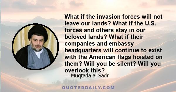 What if the invasion forces will not leave our lands? What if the U.S. forces and others stay in our beloved lands? What if their companies and embassy headquarters will continue to exist with the American flags hoisted 