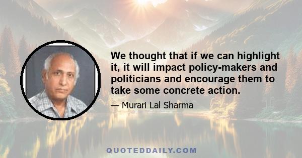 We thought that if we can highlight it, it will impact policy-makers and politicians and encourage them to take some concrete action.
