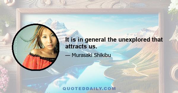 It is in general the unexplored that attracts us.