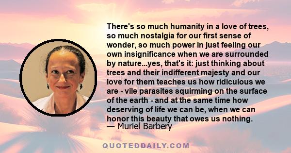 There's so much humanity in a love of trees, so much nostalgia for our first sense of wonder, so much power in just feeling our own insignificance when we are surrounded by nature.