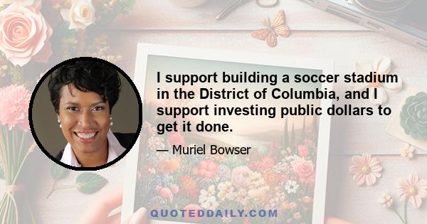 I support building a soccer stadium in the District of Columbia, and I support investing public dollars to get it done.