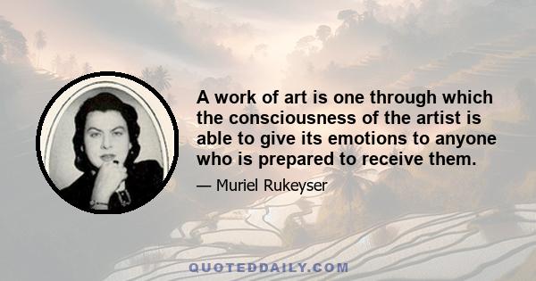 A work of art is one through which the consciousness of the artist is able to give its emotions to anyone who is prepared to receive them.