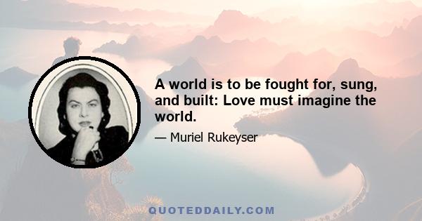 A world is to be fought for, sung, and built: Love must imagine the world.