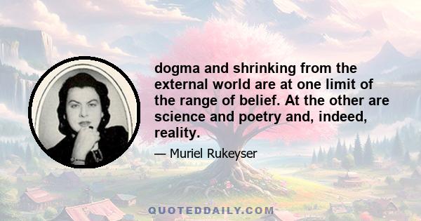 dogma and shrinking from the external world are at one limit of the range of belief. At the other are science and poetry and, indeed, reality.