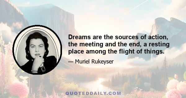 Dreams are the sources of action, the meeting and the end, a resting place among the flight of things.