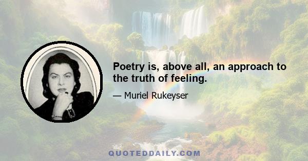 Poetry is, above all, an approach to the truth of feeling.