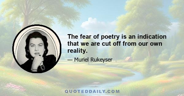 The fear of poetry is an indication that we are cut off from our own reality.