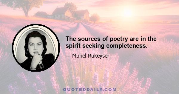 The sources of poetry are in the spirit seeking completeness.