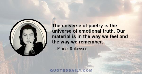 The universe of poetry is the universe of emotional truth. Our material is in the way we feel and the way we remember.